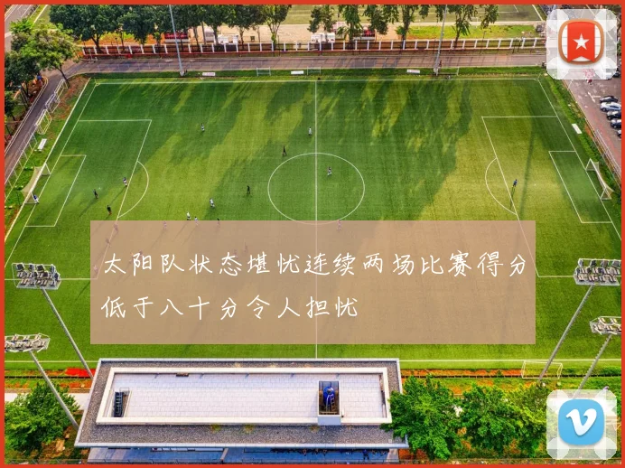 太阳队状态堪忧连续两场比赛得分低于八十分令人担忧