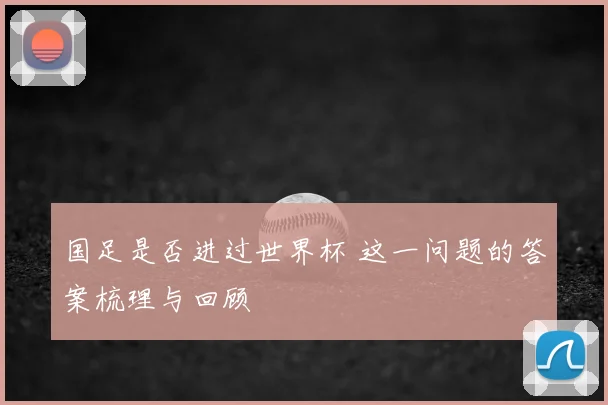 国足是否进过世界杯 这一问题的答案梳理与回顾