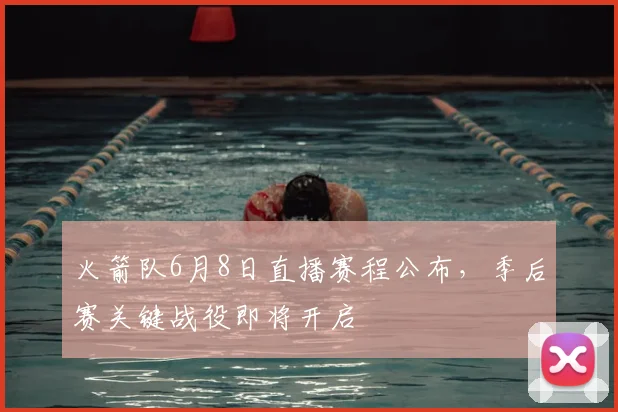 火箭队6月8日直播赛程公布，季后赛关键战役即将开启