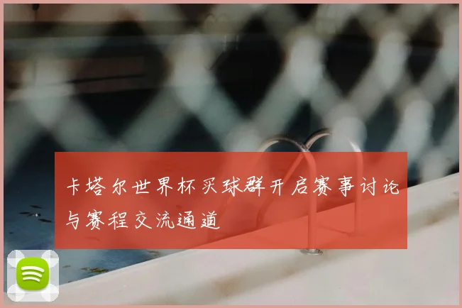 卡塔尔世界杯买球群开启赛事讨论与赛程交流通道