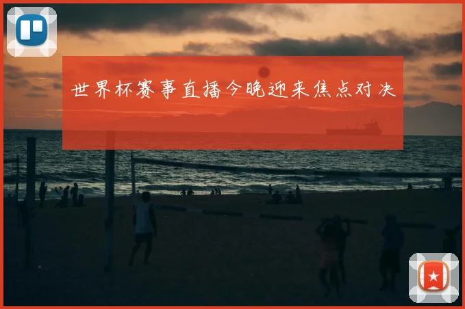 世界杯赛事直播今晚迎来焦点对决