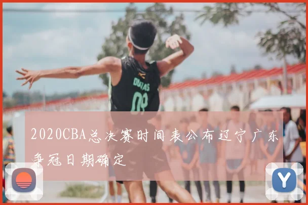 2020CBA总决赛时间表公布辽宁广东争冠日期确定