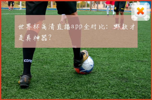世界杯高清直播app全对比:哪款才是真神器?