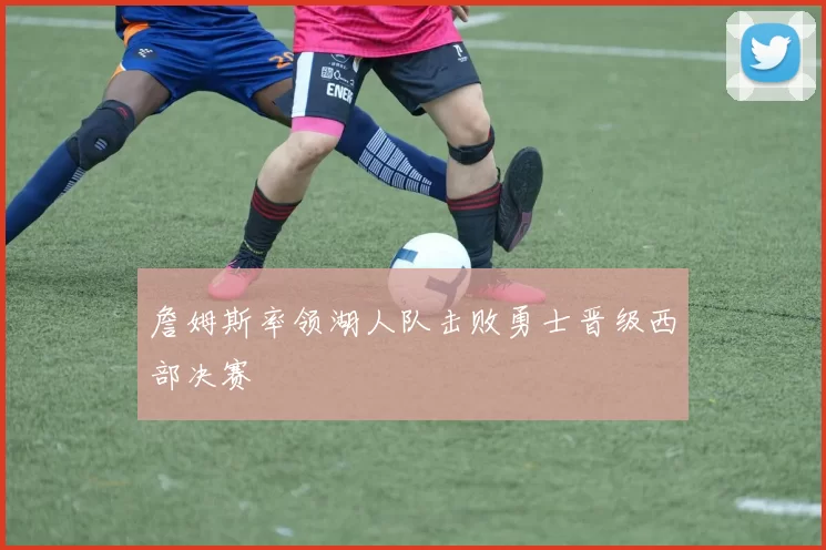 詹姆斯率领湖人队击败勇士晋级西部决赛