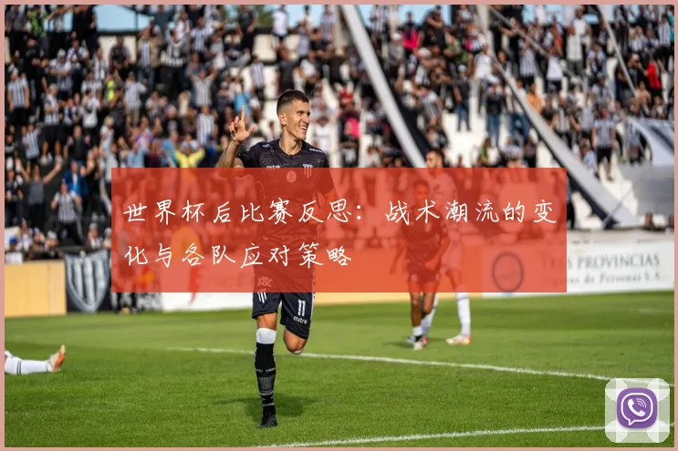 世界杯后比赛反思:战术潮流的变化与各队应对策略