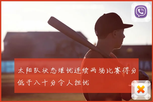 太阳队状态堪忧连续两场比赛得分低于八十分令人担忧