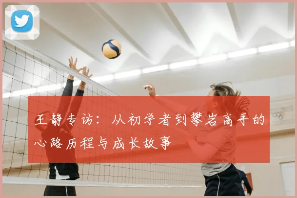 王静专访：从初学者到攀岩高手的心路历程与成长故事