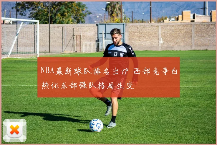 NBA最新球队排名出炉 西部竞争白热化东部强队格局生变