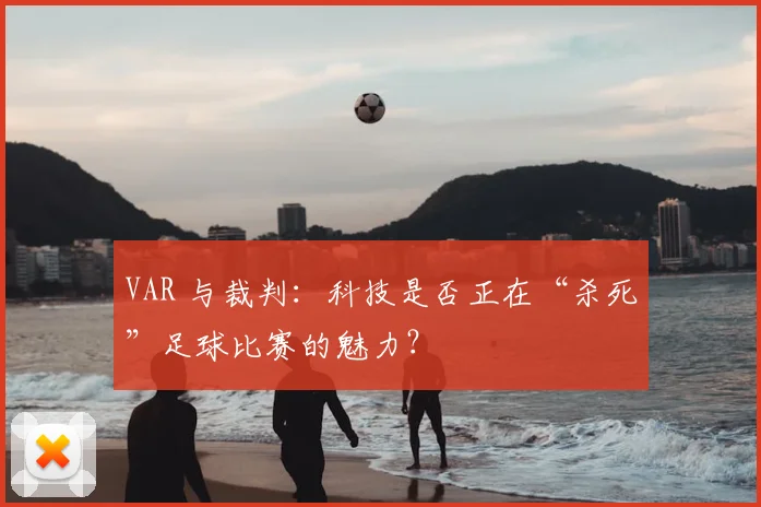 VAR 与裁判:科技是否正在“杀死”足球比赛的魅力?