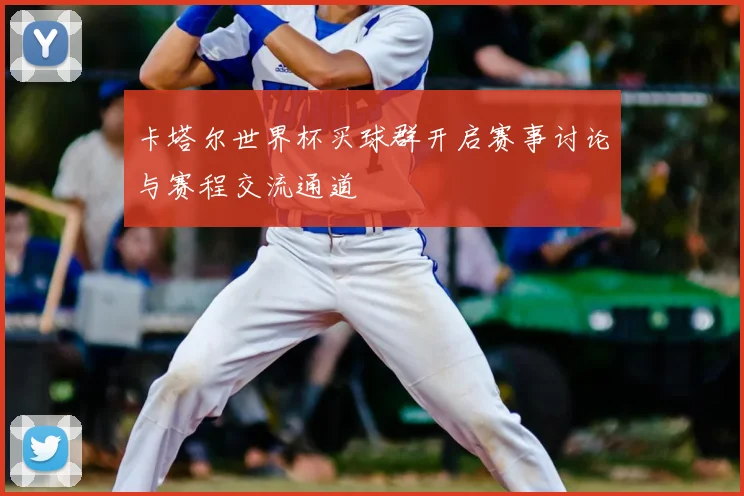 卡塔尔世界杯买球群开启赛事讨论与赛程交流通道