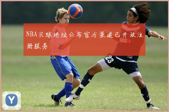 NBA买球地址公布官方渠道已开放注册服务