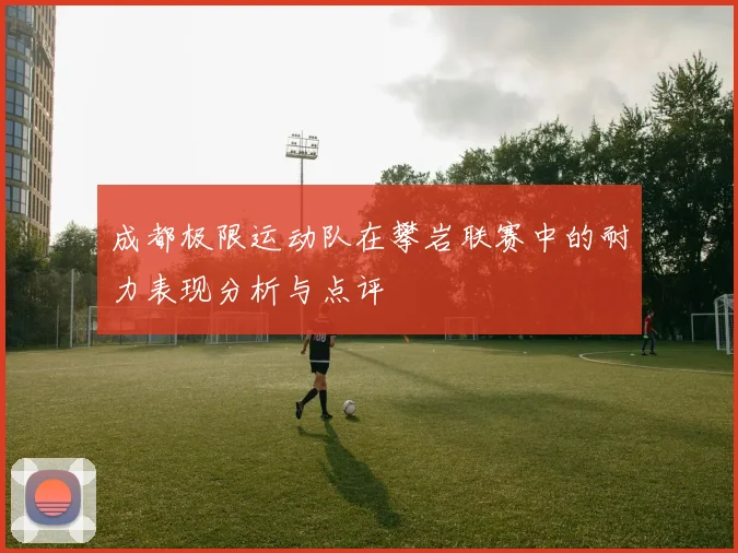 成都极限运动队在攀岩联赛中的耐力表现分析与点评