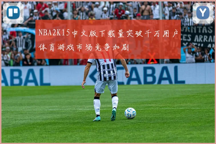 NBA2K15中文版下载量突破千万用户体育游戏市场竞争加剧