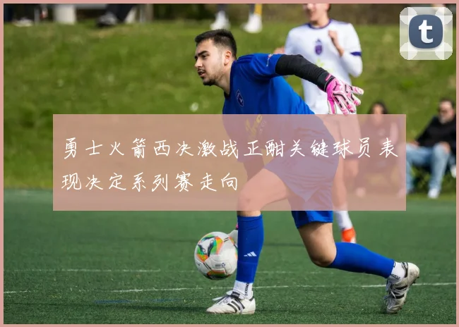 勇士火箭西决激战正酣关键球员表现决定系列赛走向