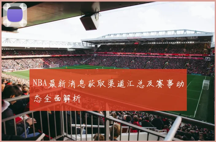 NBA最新消息获取渠道汇总及赛事动态全面解析