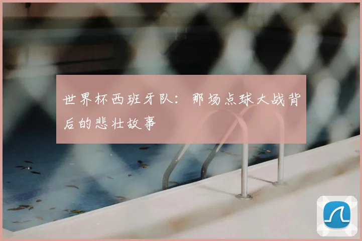 世界杯西班牙队：那场点球大战背后的悲壮故事