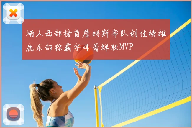 湖人西部榜首詹姆斯率队创佳绩雄鹿东部称霸字母哥蝉联MVP