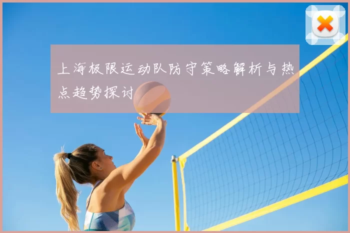 上海极限运动队防守策略解析与热点趋势探讨