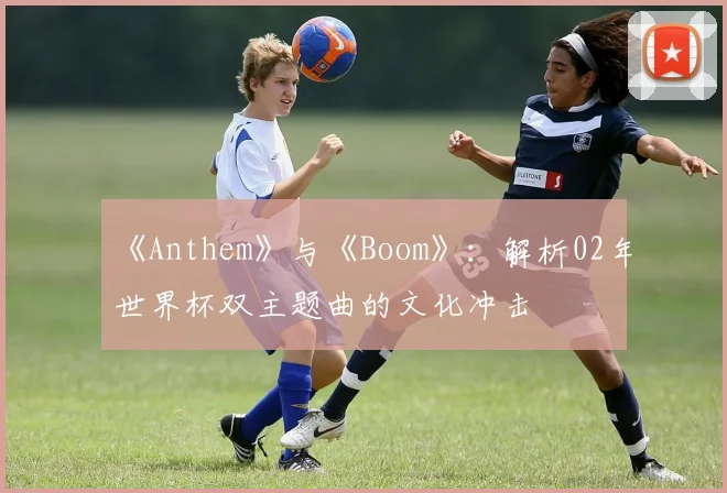 《Anthem》与《Boom》:解析02年世界杯双主题曲的文化冲击