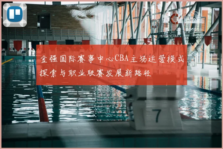 金强国际赛事中心CBA主场运营模式探索与职业联赛发展新路径