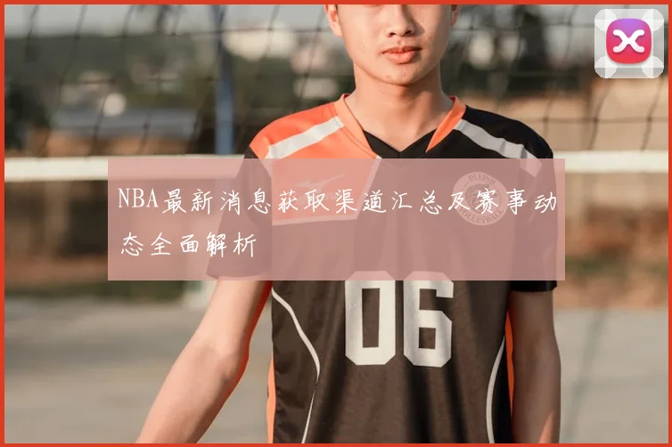 NBA最新消息获取渠道汇总及赛事动态全面解析