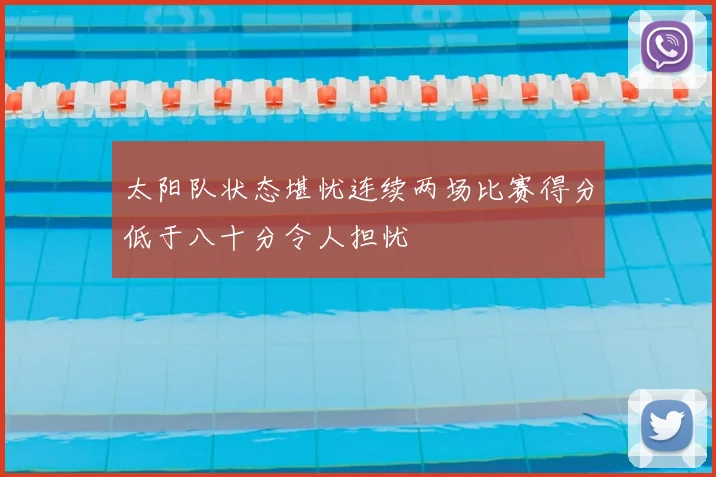 太阳队状态堪忧连续两场比赛得分低于八十分令人担忧