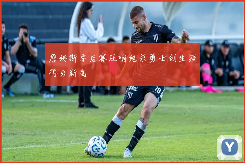 詹姆斯季后赛压哨绝杀勇士创生涯得分新高