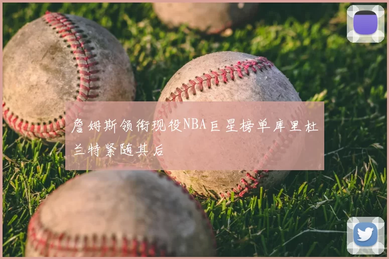 詹姆斯领衔现役NBA巨星榜单库里杜兰特紧随其后