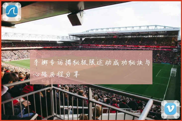 李娜专访揭秘极限运动成功秘诀与心路历程分享