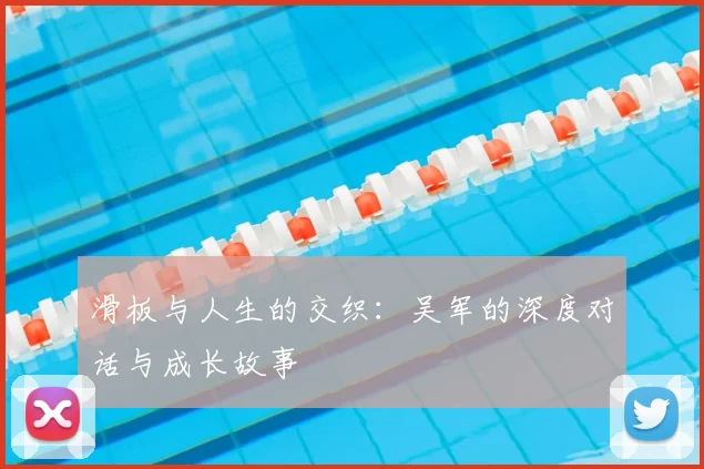 滑板与人生的交织:吴军的深度对话与成长故事