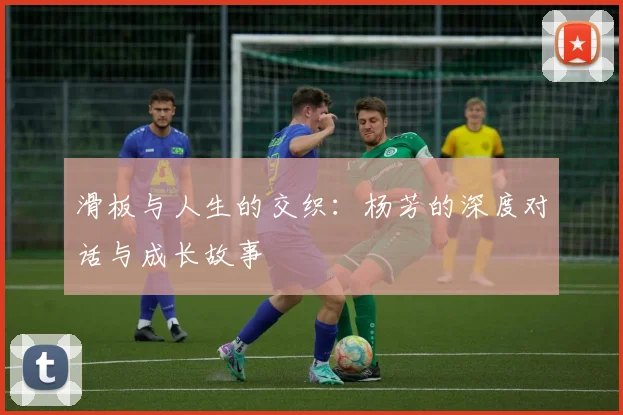 滑板与人生的交织:杨芳的深度对话与成长故事