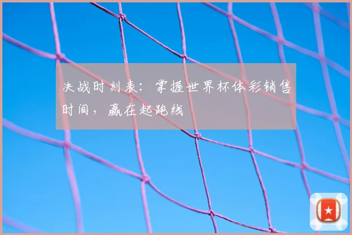 决战时刻表:掌握世界杯体彩销售时间,赢在起跑线