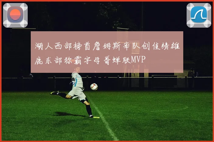 湖人西部榜首詹姆斯率队创佳绩雄鹿东部称霸字母哥蝉联MVP