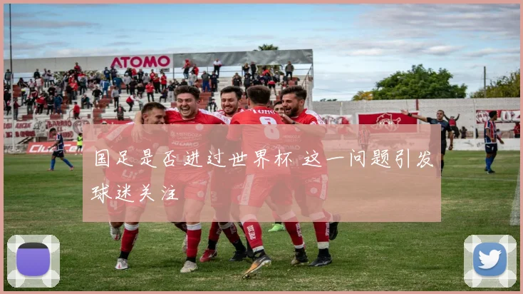 国足是否进过世界杯 这一问题引发球迷关注