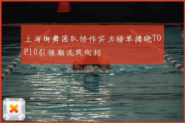 上海街舞团队协作实力榜单揭晓TOP10引领潮流风向标