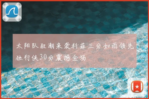 太阳队狂潮来袭科菲三分如雨领先独行侠30分震撼全场