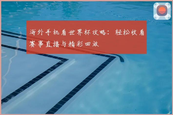 海外手机看世界杯攻略：轻松收看赛事直播与精彩回放