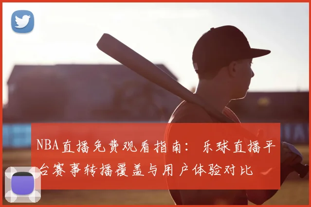 NBA直播免费观看指南：乐球直播平台赛事转播覆盖与用户体验对比