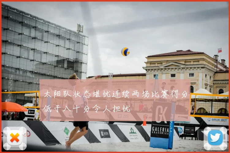 太阳队状态堪忧连续两场比赛得分低于八十分令人担忧