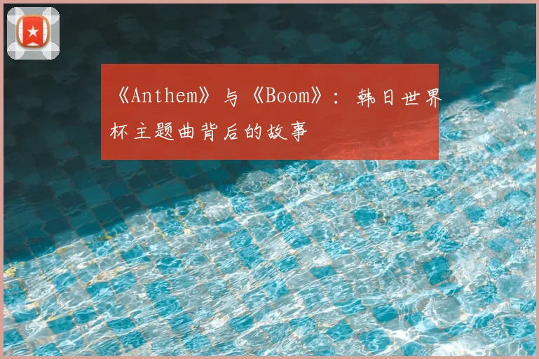 《Anthem》与《Boom》:韩日世界杯主题曲背后的故事
