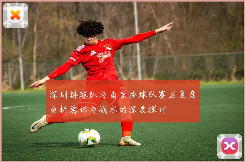 深圳排球队与南京排球队赛后复盘分析意识与战术的深度探讨