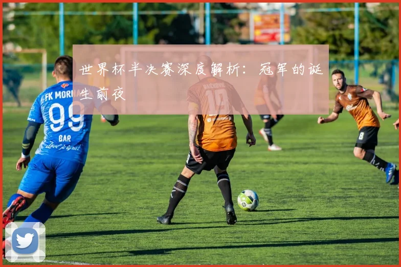 世界杯半决赛深度解析:冠军的诞生前夜