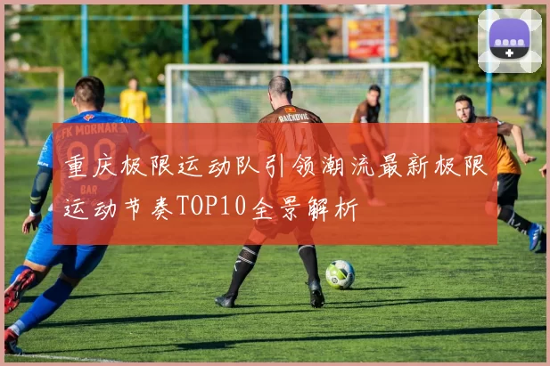 重庆极限运动队引领潮流最新极限运动节奏TOP10全景解析