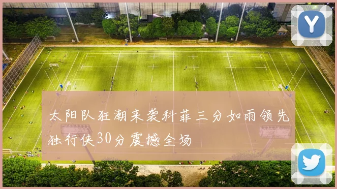 太阳队狂潮来袭科菲三分如雨领先独行侠30分震撼全场