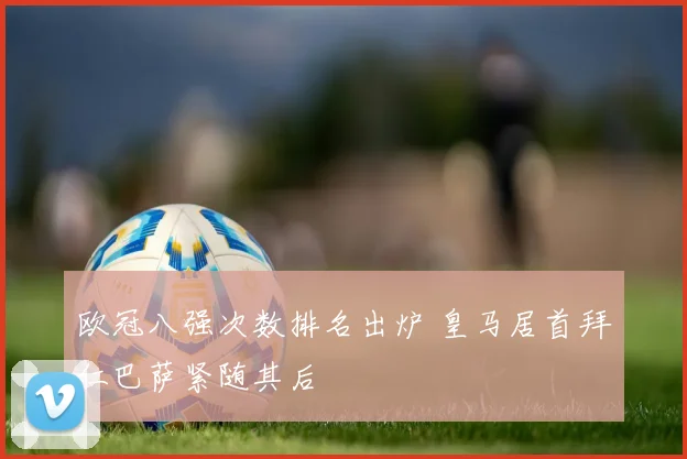 欧冠八强次数排名出炉 皇马居首拜仁巴萨紧随其后