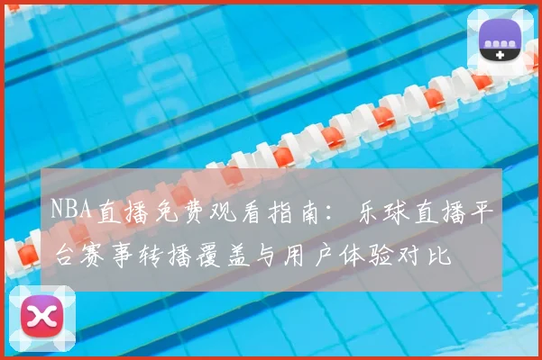NBA直播免费观看指南：乐球直播平台赛事转播覆盖与用户体验对比