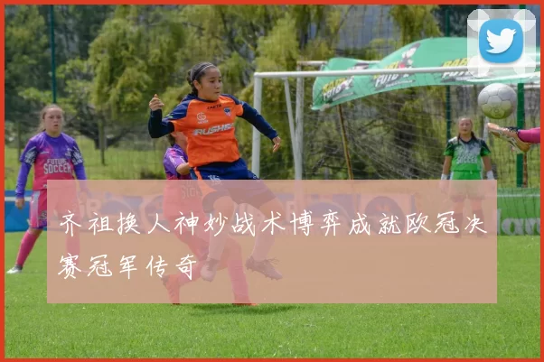 齐祖换人神妙战术博弈成就欧冠决赛冠军传奇