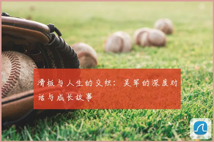 滑板与人生的交织:吴军的深度对话与成长故事
