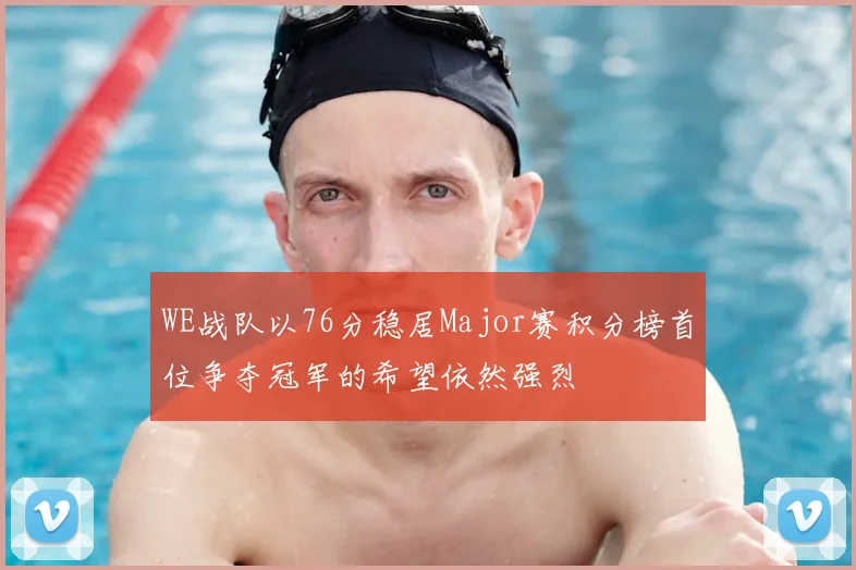 WE战队以76分稳居Major赛积分榜首位争夺冠军的希望依然强烈
