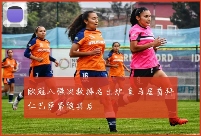 欧冠八强次数排名出炉 皇马居首拜仁巴萨紧随其后